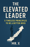"The Elevated Leader: 5 Timeless Principles to Be a Better Boss," By MR X