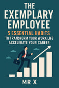 The Exemplary Employee
5 Essential Habits to Transform Your Work Life & Accelerate Your Career By Mr X